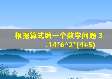 根据算式编一个数学问题 3.14*6^2*(4+5)